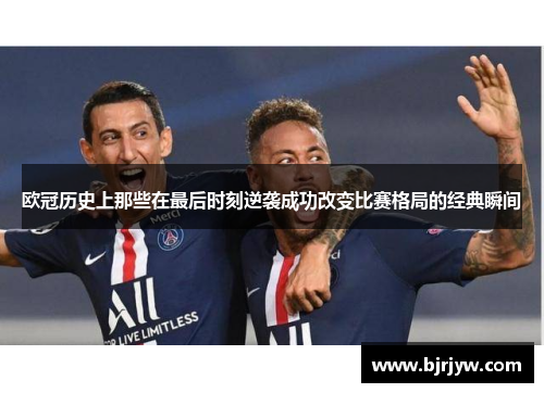 欧冠历史上那些在最后时刻逆袭成功改变比赛格局的经典瞬间