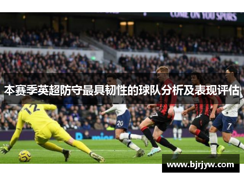 本赛季英超防守最具韧性的球队分析及表现评估
