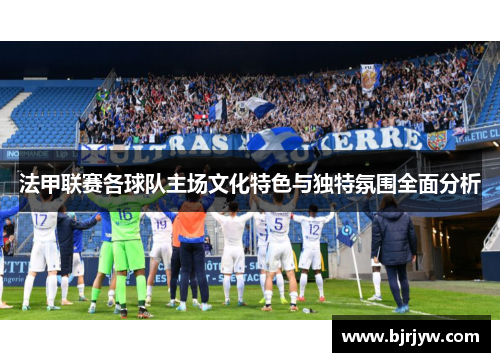 法甲联赛各球队主场文化特色与独特氛围全面分析