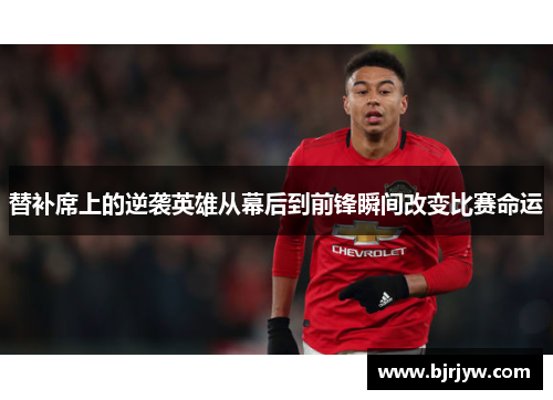 替补席上的逆袭英雄从幕后到前锋瞬间改变比赛命运