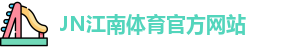 JN江南·(中国区)体育官方网站-JN SPORTS